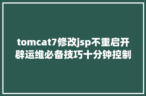 tomcat7修改jsp不重启开辟运维必备技巧十分钟控制Tomcat优化及安排