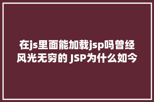 在js里面能加载jsp吗曾经风光无穷的 JSP为什么如今很少有人应用了 Angular