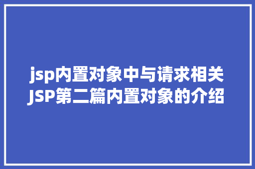 jsp内置对象中与请求相关JSP第二篇内置对象的介绍4种属性规模运用场景修订版 CSS