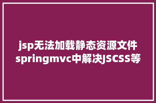 jsp无法加载静态资源文件springmvc中解决JSCSS等静态文件无法拜访问题 Python