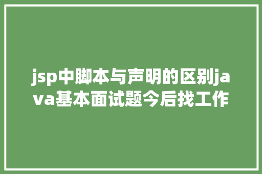 jsp中脚本与声明的区别java基本面试题今后找工作就靠它了