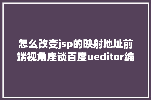 怎么改变jsp的映射地址前端视角座谈百度ueditor编纂器前后端分别设置装备摆设