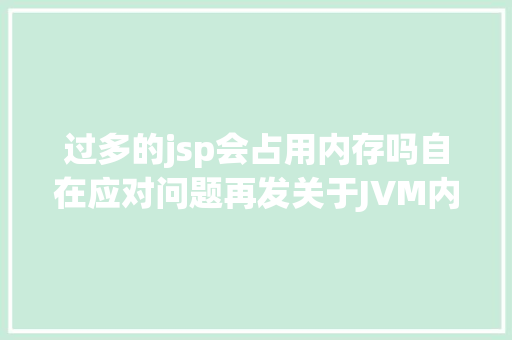 过多的jsp会占用内存吗自在应对问题再发关于JVM内存你想知道的都在这里