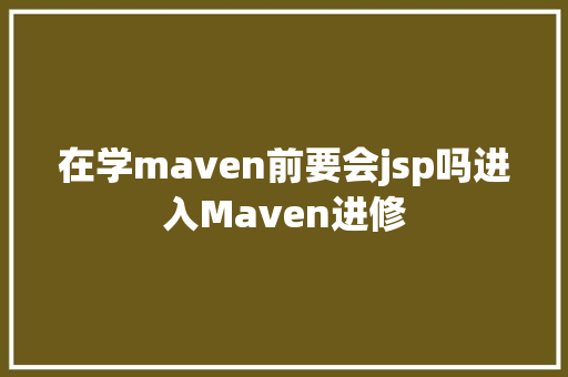 在学maven前要会jsp吗进入Maven进修