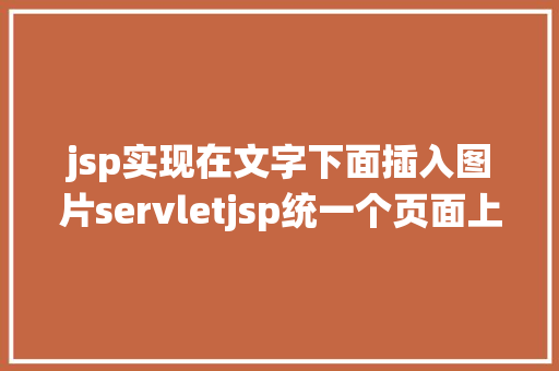 jsp实现在文字下面插入图片servletjsp统一个页面上传文字图片并将图片地址保留到MYSQL CSS