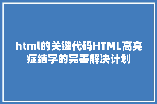 html的关键代码HTML高亮症结字的完善解决计划