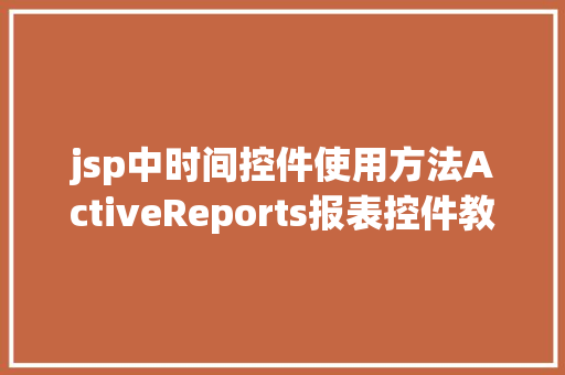 jsp中时间控件使用方法ActiveReports报表控件教程之若何应用JSP法式挪用it Bootstrap