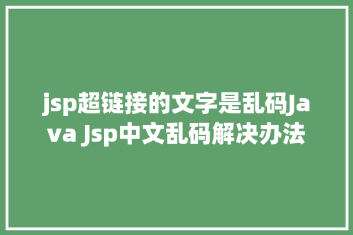 jsp超链接的文字是乱码Java Jsp中文乱码解决办法 Docker