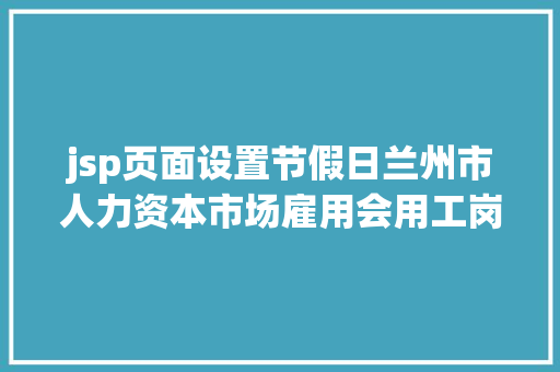 jsp页面设置节假日兰州市人力资本市场雇用会用工岗亭雇用信息第十一期