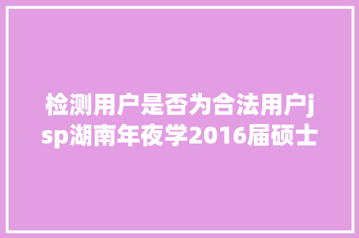 检测用户是否为合法用户jsp湖南年夜学2016届硕士卒业生学位论文涉剽窃标题一字不差