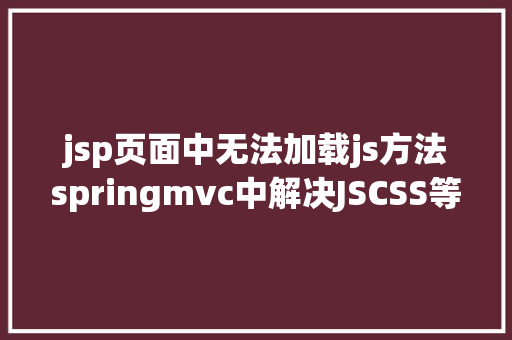 jsp页面中无法加载js方法springmvc中解决JSCSS等静态文件无法拜访问题 Docker