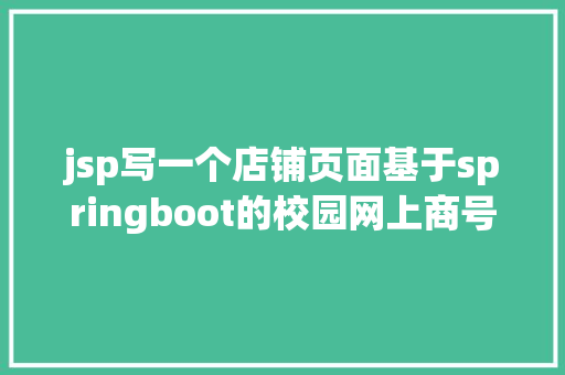 jsp写一个店铺页面基于springboot的校园网上商号的设计开题