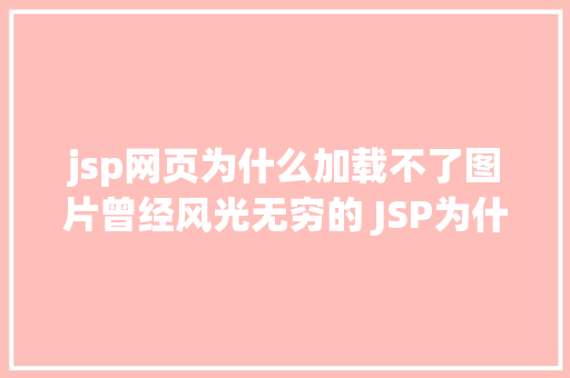 jsp网页为什么加载不了图片曾经风光无穷的 JSP为什么如今很少有人应用了 AJAX