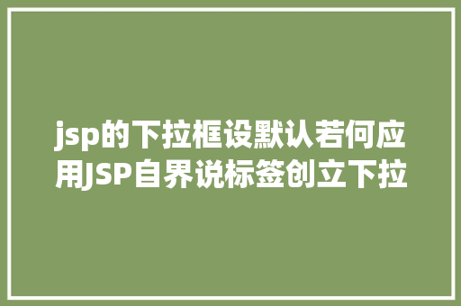 jsp的下拉框设默认若何应用JSP自界说标签创立下拉列表 jQuery