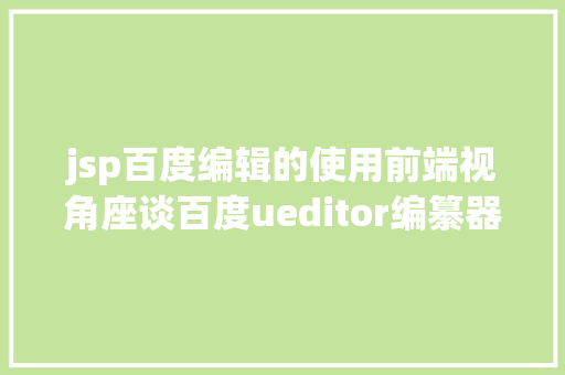 jsp百度编辑的使用前端视角座谈百度ueditor编纂器前后端分别设置装备摆设