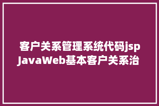 客户关系管理系统代码jspJavaWeb基本客户关系治理体系修订版 Java