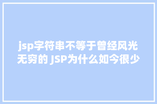 jsp字符串不等于曾经风光无穷的 JSP为什么如今很少有人应用了 HTML