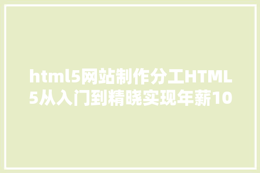 html5网站制作分工HTML5从入门到精晓实现年薪10W零基本学员必看