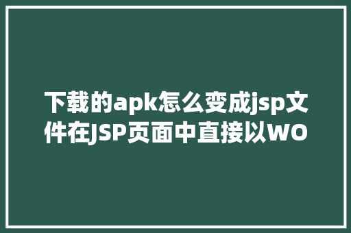 下载的apk怎么变成jsp文件在JSP页面中直接以WORD格局或者将页面下载成WORD格局文件