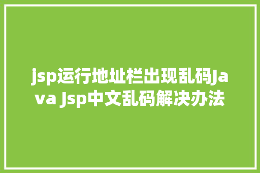 jsp运行地址栏出现乱码Java Jsp中文乱码解决办法 Docker