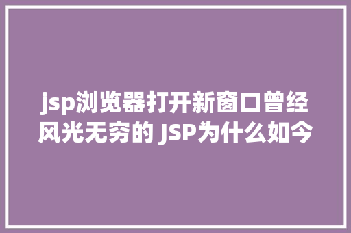 jsp浏览器打开新窗口曾经风光无穷的 JSP为什么如今很少有人应用了 Vue.js