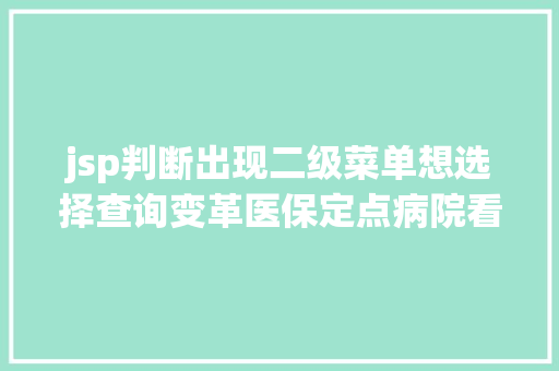 jsp判断出现二级菜单想选择查询变革医保定点病院看这篇就够了亲测有用