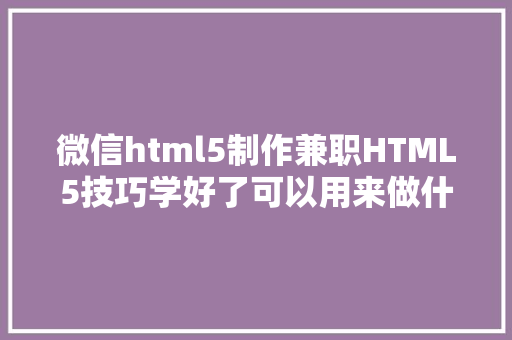 微信html5制作兼职HTML5技巧学好了可以用来做什么呢