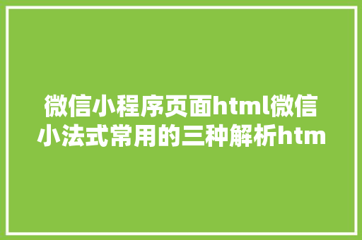 微信小程序页面html微信小法式常用的三种解析html办法你懂得若干