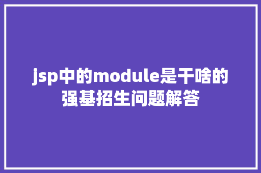 jsp中的module是干啥的强基招生问题解答