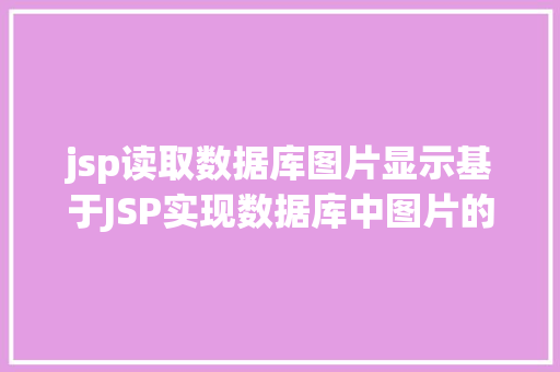 jsp读取数据库图片显示基于JSP实现数据库中图片的存储与显示 AJAX