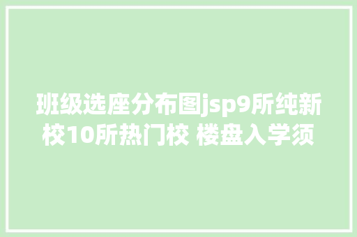 班级选座分布图jsp9所纯新校10所热门校 楼盘入学须知2019年版长春学区划分指南