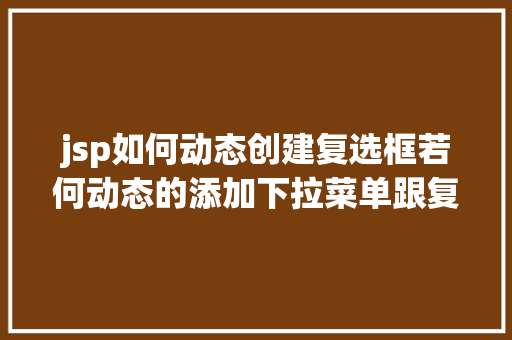 jsp如何动态创建复选框若何动态的添加下拉菜单跟复选框及submit与button的应用差异