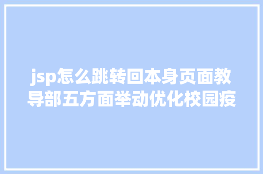 jsp怎么跳转回本身页面教导部五方面举动优化校园疫情防控