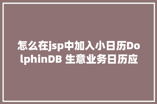 怎么在jsp中加入小日历DolphinDB 生意业务日历应用指南 React