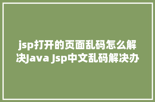 jsp打开的页面乱码怎么解决Java Jsp中文乱码解决办法 Java