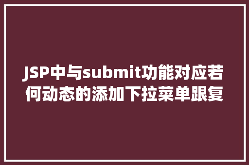 JSP中与submit功能对应若何动态的添加下拉菜单跟复选框及submit与button的应用差异