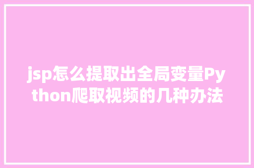 jsp怎么提取出全局变量Python爬取视频的几种办法