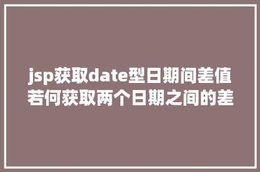 jsp获取date型日期间差值若何获取两个日期之间的差值