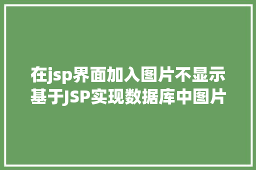 在jsp界面加入图片不显示基于JSP实现数据库中图片的存储与显示 Ruby