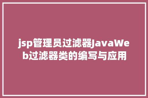 jsp管理员过滤器JavaWeb过滤器类的编写与应用