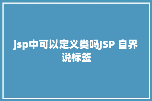 jsp中可以定义类吗JSP 自界说标签 HTML