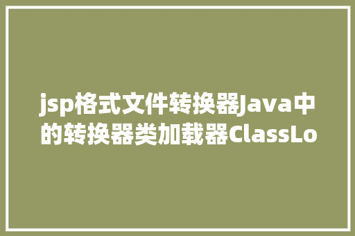 jsp格式文件转换器Java中的转换器类加载器ClassLoader