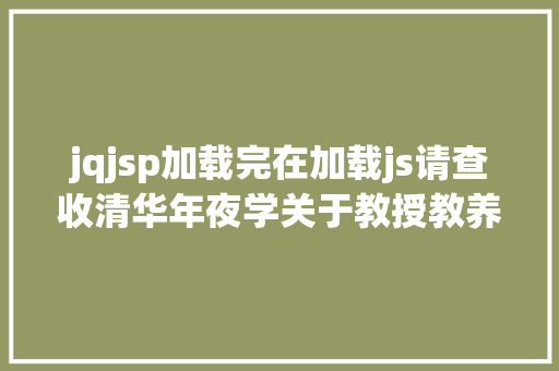 jqjsp加载完在加载js请查收清华年夜学关于教授教养测验招生支配的具体解答