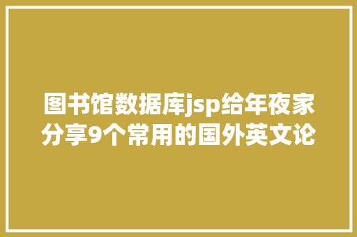 图书馆数据库jsp给年夜家分享9个常用的国外英文论文文献数据库供你参考