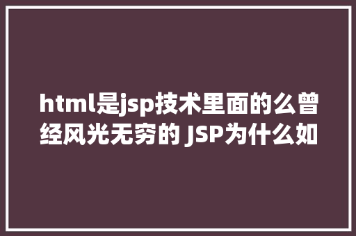 html是jsp技术里面的么曾经风光无穷的 JSP为什么如今很少有人应用了 jQuery