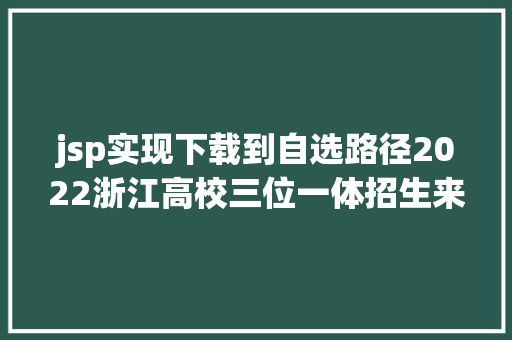 jsp实现下载到自选路径2022浙江高校三位一体招生来了 这些黉舍已宣布招生章程 HTML