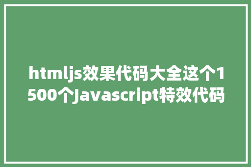 htmljs效果代码大全这个1500个Javascript特效代码刹时晋升你的开辟效力 CSS