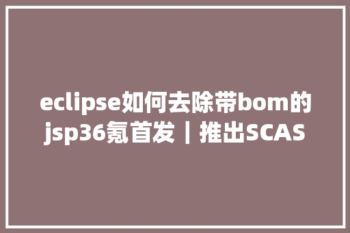 eclipse如何去除带bom的jsp36氪首发｜推出SCASAST软件供给链平安产物线安势信息完成PreA轮融资 Docker