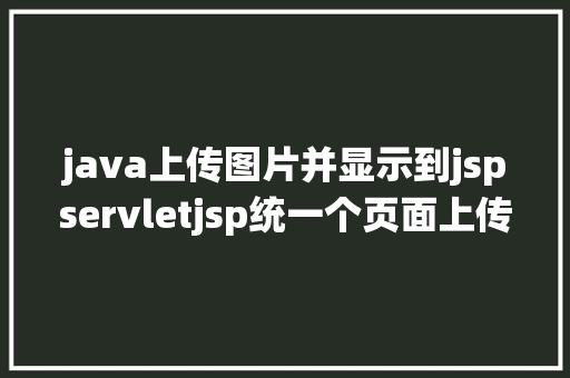 java上传图片并显示到jspservletjsp统一个页面上传文字图片并将图片地址保留到MYSQL Angular