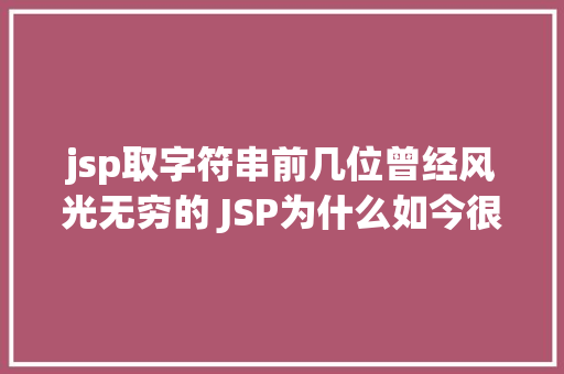 jsp取字符串前几位曾经风光无穷的 JSP为什么如今很少有人应用了 Java